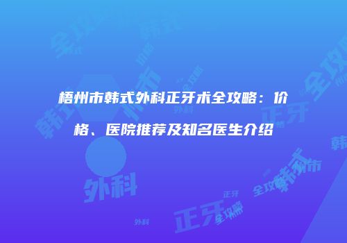 梧州市韩式外科正牙术全攻略：价格、医院推荐及知名医生介绍