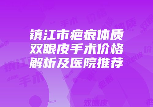 镇江市疤痕体质双眼皮手术价格解析及医院推荐