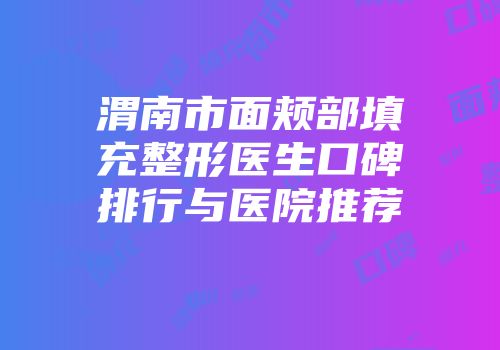 渭南市面颊部填充整形医生口碑排行与医院推荐