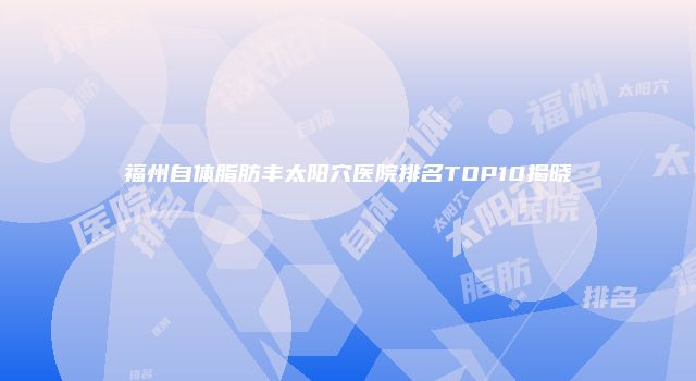 福州自体脂肪丰太阳穴医院排名TOP10揭晓