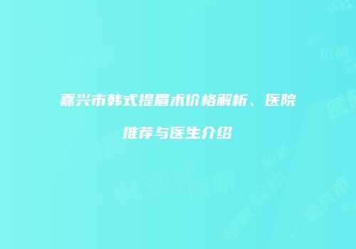 嘉兴市韩式提眉术价格解析、医院推荐与医生介绍