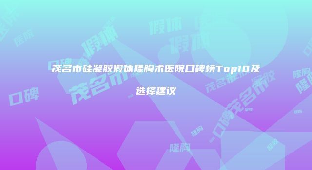 茂名市硅凝胶假体隆胸术医院口碑榜Top10及选择建议