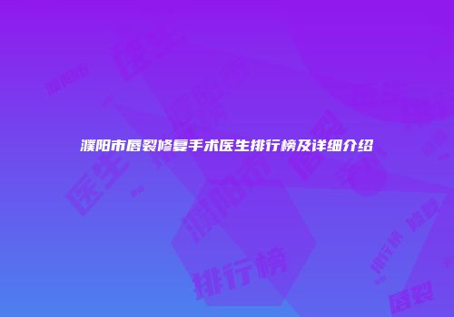 濮阳市唇裂修复手术医生排行榜及详细介绍