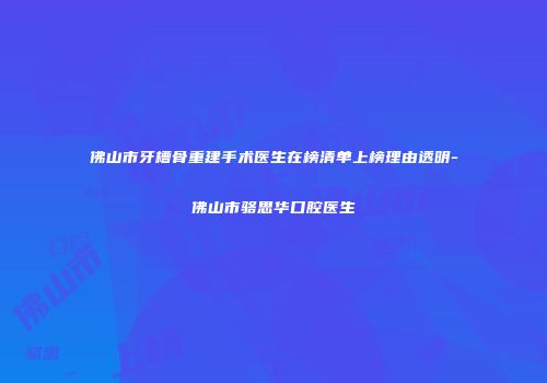 佛山市牙槽骨重建手术医生在榜清单上榜理由透明-佛山市骆思华口腔医生