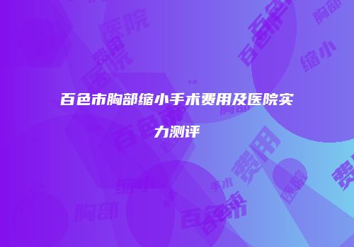 百色市胸部缩小手术费用及医院实力测评