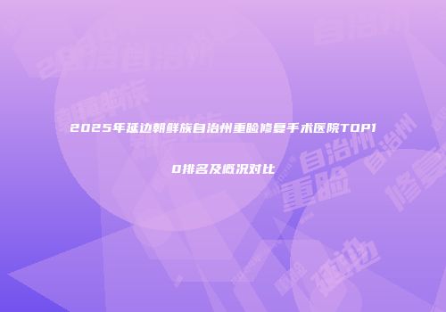 2025年延边朝鲜族自治州重睑修复手术医院TOP10排名及概况对比