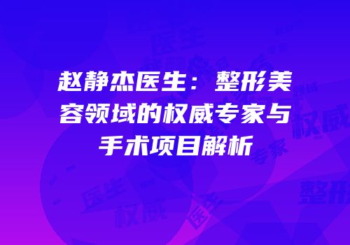 赵静杰医生：整形美容领域的权威专家与手术项目解析