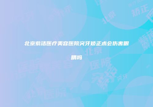 北京紫洁医疗美容医院突牙矫正术会伤害眼睛吗