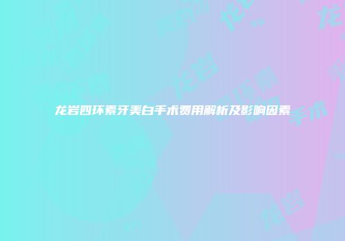 龙岩四环素牙美白手术费用解析及影响因素