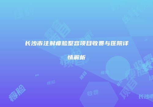 长沙市注射瘦脸整容项目收费与医院详情解析