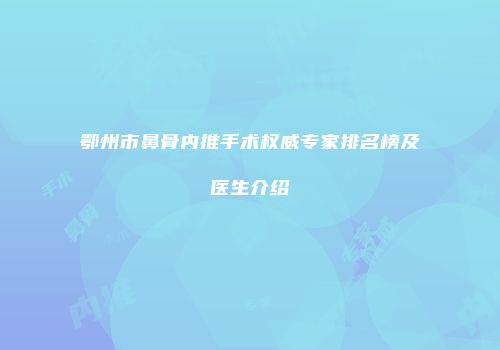 鄂州市鼻骨内推手术权威专家排名榜及医生介绍