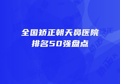 全国矫正朝天鼻医院排名50强盘点
