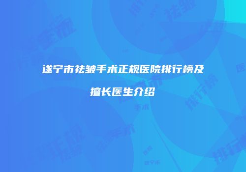 遂宁市祛皱手术正规医院排行榜及擅长医生介绍