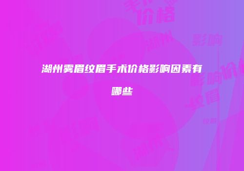 湖州雾眉纹眉手术价格影响因素有哪些