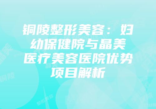 铜陵整形美容：妇幼保健院与晶美医疗美容医院优势项目解析
