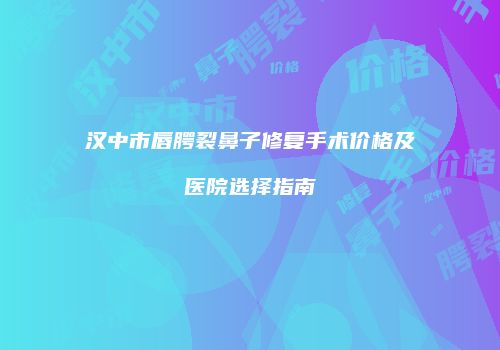 汉中市唇腭裂鼻子修复手术价格及医院选择指南