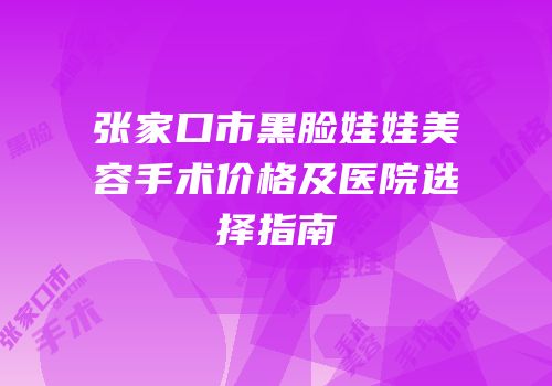 张家口市黑脸娃娃美容手术价格及医院选择指南
