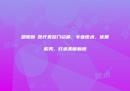 邵阳婉媄医疗美容门诊部：专业医术，优质服务，打造美丽新颜