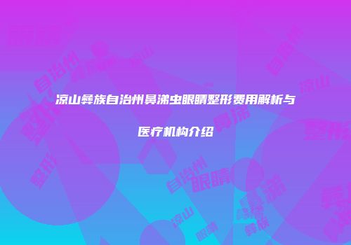 凉山彝族自治州鼻涕虫眼睛整形费用解析与医疗机构介绍