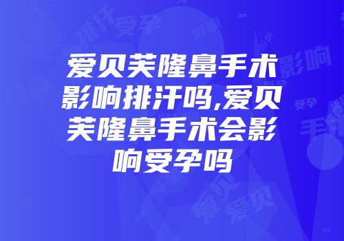 爱贝芙隆鼻手术影响排汗吗,爱贝芙隆鼻手术会影响受孕吗
