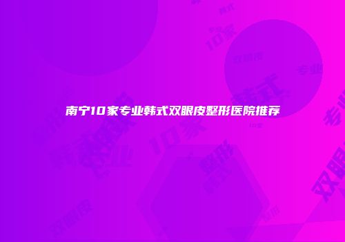 南宁10家专业韩式双眼皮整形医院推荐