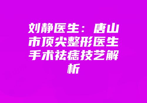 刘静医生：唐山市顶尖整形医生手术祛痣技艺解析