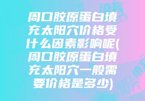 周口胶原蛋白填充太阳穴价格受什么因素影响呢(周口胶原蛋白填充太阳穴一般需要价格是多少)