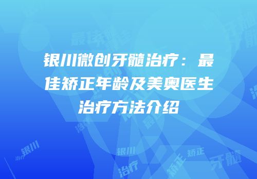 银川微创牙髓治疗：最佳矫正年龄及美奥医生治疗方法介绍