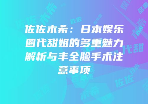 佐佐木希：日本娱乐圈代甜姐的多重魅力解析与丰全脸手术注意事项