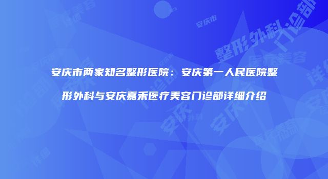 安庆市两家知名整形医院：安庆第一人民医院整形外科与安庆嘉禾医疗美容门诊部详细介绍