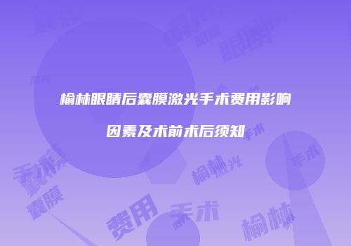 榆林眼睛后囊膜激光手术费用影响因素及术前术后须知