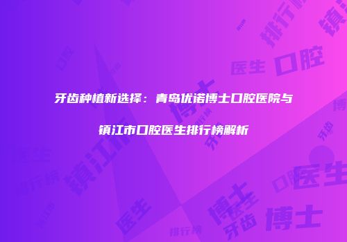 牙齿种植新选择：青岛优诺博士口腔医院与镇江市口腔医生排行榜解析