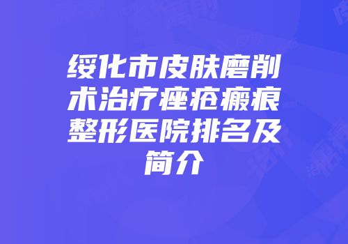 绥化市皮肤磨削术治疗痤疮瘢痕整形医院排名及简介