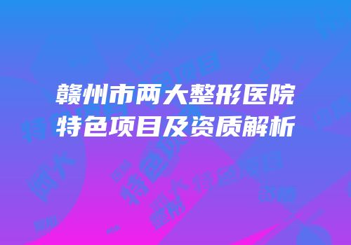 赣州市两大整形医院特色项目及资质解析