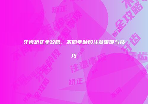 牙齿矫正全攻略：不同年龄段注意事项与技巧