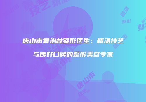 唐山市黄治林整形医生：精湛技艺与良好口碑的整形美容专家