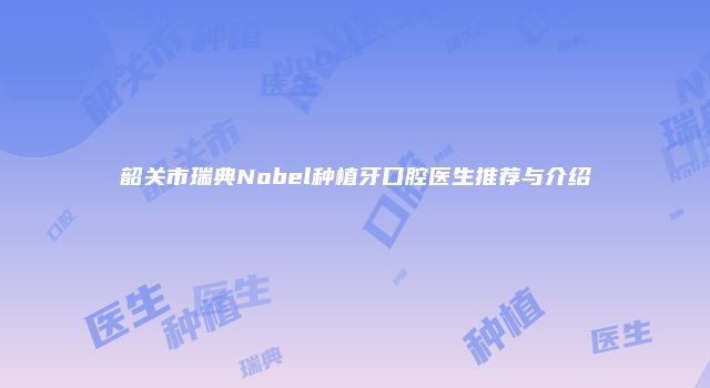 韶关市瑞典Nobel种植牙口腔医生推荐与介绍