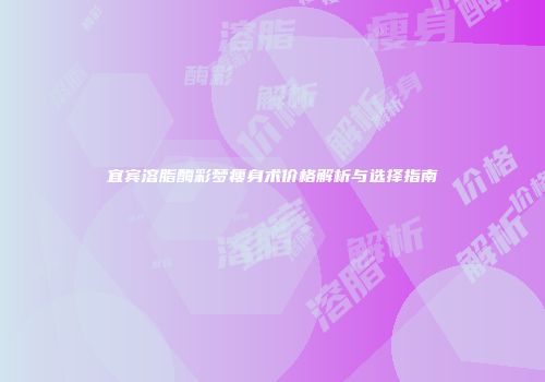 宜宾溶脂酶彩梦瘦身术价格解析与选择指南