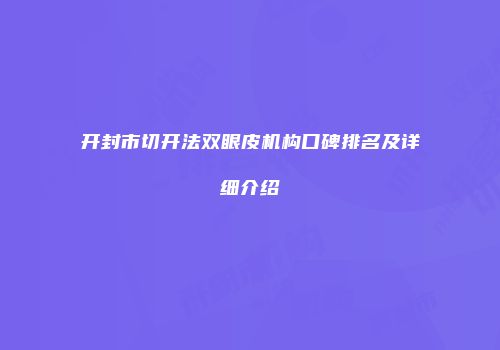 开封市切开法双眼皮机构口碑排名及详细介绍