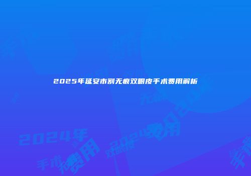 2025年延安市割无痕双眼皮手术费用解析