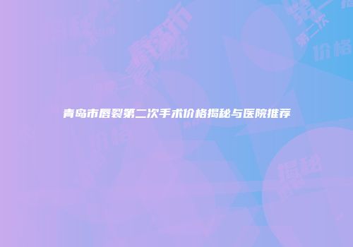 青岛市唇裂第二次手术价格揭秘与医院推荐