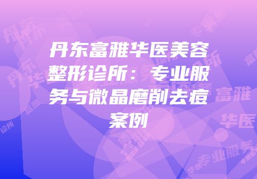 丹东富雅华医美容整形诊所：专业服务与微晶磨削去痘案例