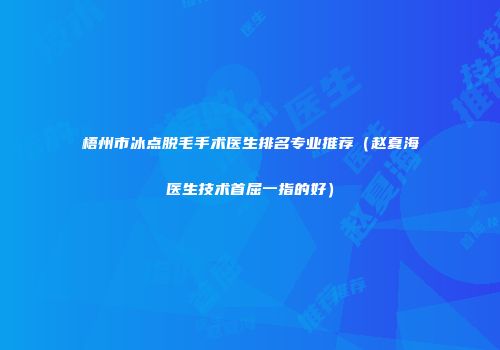 梧州市冰点脱毛手术医生排名专业推荐（赵夏海医生技术首屈一指的好）