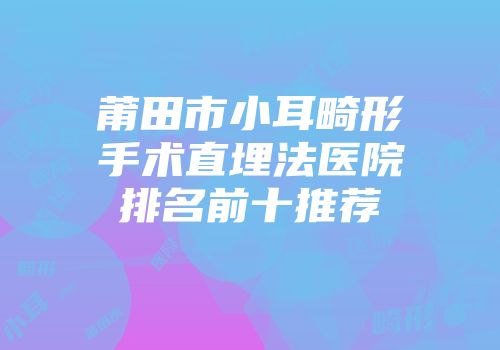 莆田市小耳畸形手术直埋法医院排名前十推荐