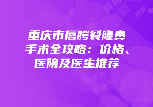重庆市唇腭裂隆鼻手术全攻略：价格、医院及医生推荐