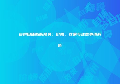 台州自体脂肪隆鼻：价格、效果与注意事项解析