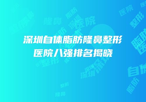深圳自体脂肪隆鼻整形医院八强排名揭晓