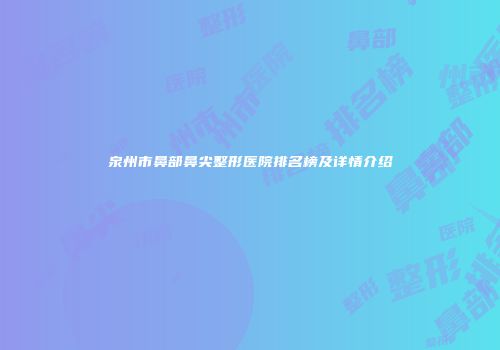 泉州市鼻部鼻尖整形医院排名榜及详情介绍