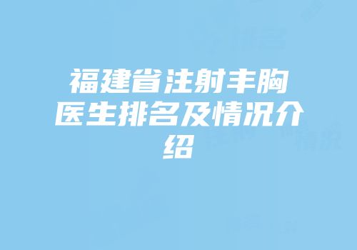 福建省注射丰胸医生排名及情况介绍