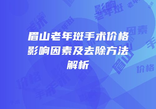 眉山老年斑手术价格影响因素及去除方法解析